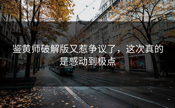 鉴黄师破解版又惹争议了，这次真的是感动到极点