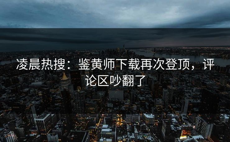 凌晨热搜：鉴黄师下载再次登顶，评论区吵翻了