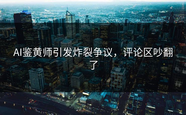 AI鉴黄师引发炸裂争议，评论区吵翻了