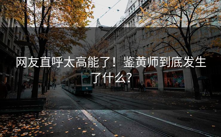 网友直呼太高能了！鉴黄师到底发生了什么？
