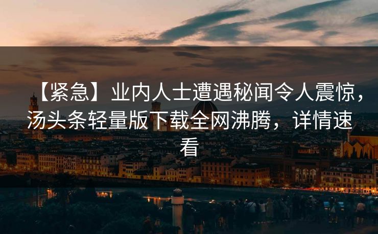 【紧急】业内人士遭遇秘闻令人震惊，汤头条轻量版下载全网沸腾，详情速看