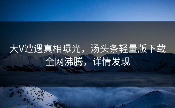大V遭遇真相曝光，汤头条轻量版下载全网沸腾，详情发现