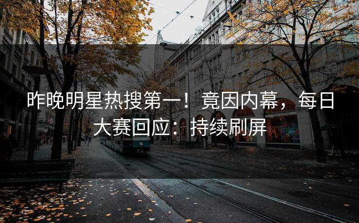 昨晚明星热搜第一！竟因内幕，每日大赛回应：持续刷屏