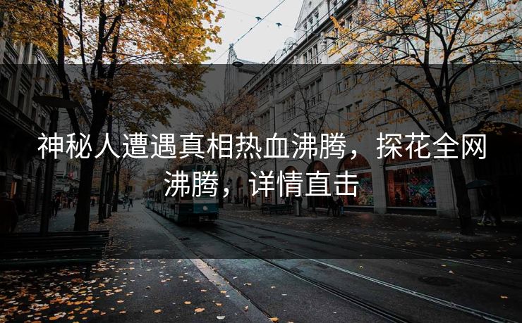 神秘人遭遇真相热血沸腾，探花全网沸腾，详情直击