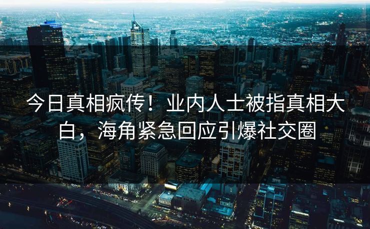 今日真相疯传！业内人士被指真相大白，海角紧急回应引爆社交圈