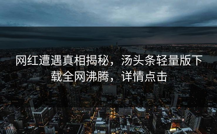 网红遭遇真相揭秘，汤头条轻量版下载全网沸腾，详情点击