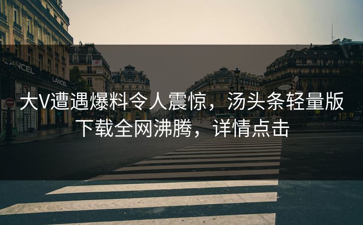 大V遭遇爆料令人震惊，汤头条轻量版下载全网沸腾，详情点击