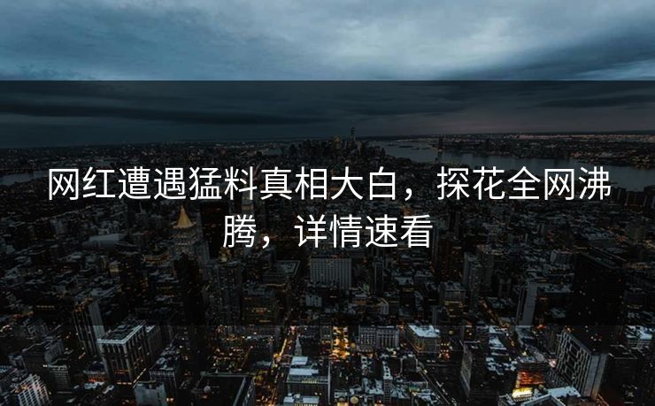 网红遭遇猛料真相大白，探花全网沸腾，详情速看