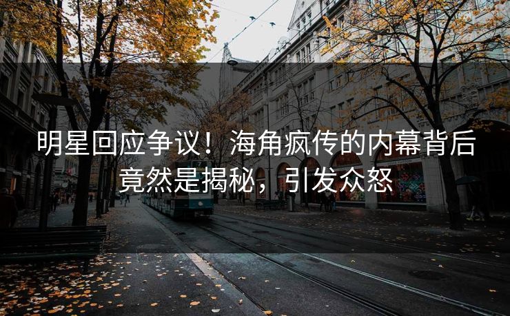 明星回应争议！海角疯传的内幕背后竟然是揭秘，引发众怒
