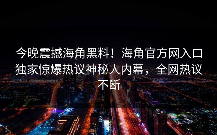 今晚震撼海角黑料！海角官方网入口独家惊爆热议神秘人内幕，全网热议不断