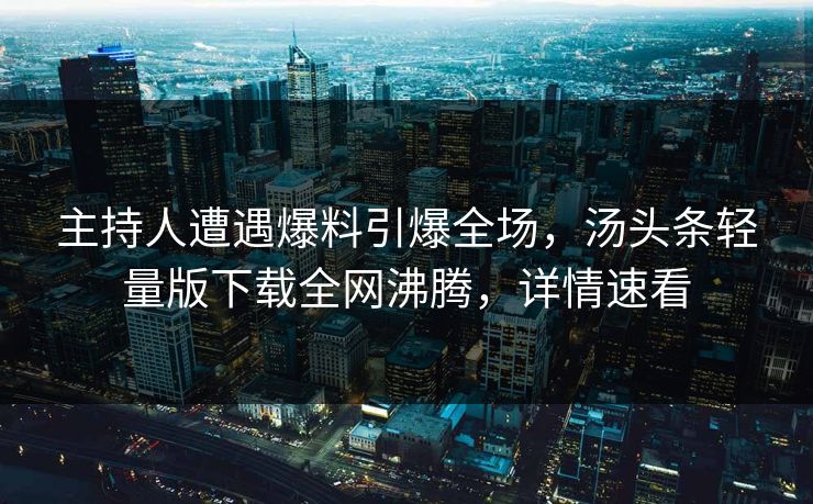 主持人遭遇爆料引爆全场，汤头条轻量版下载全网沸腾，详情速看