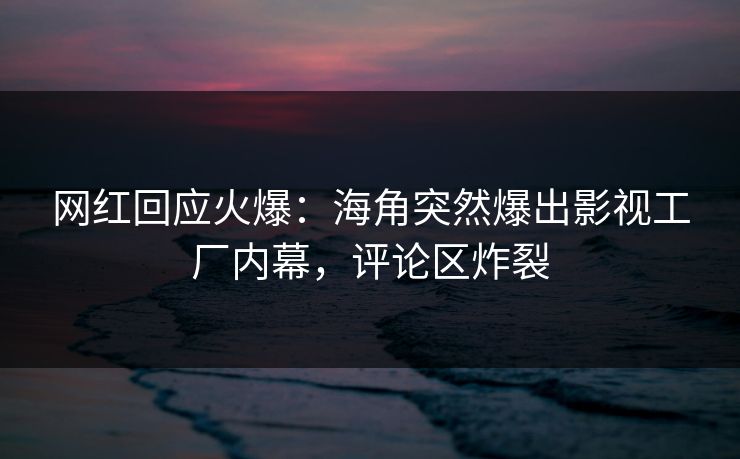 网红回应火爆：海角突然爆出影视工厂内幕，评论区炸裂
