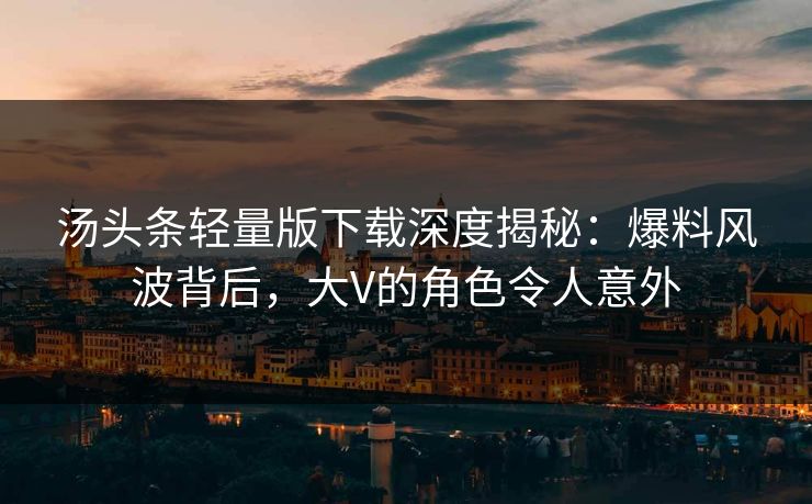 汤头条轻量版下载深度揭秘：爆料风波背后，大V的角色令人意外