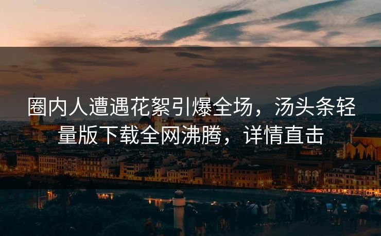 圈内人遭遇花絮引爆全场，汤头条轻量版下载全网沸腾，详情直击