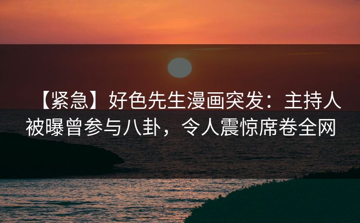 【紧急】好色先生漫画突发：主持人被曝曾参与八卦，令人震惊席卷全网