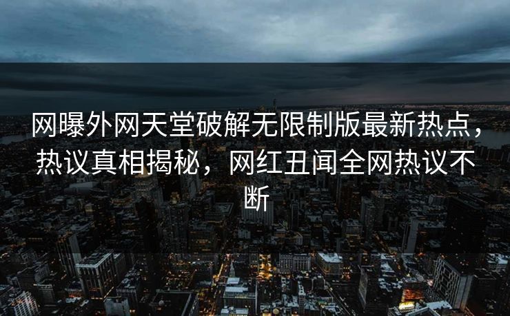 网曝外网天堂破解无限制版最新热点，热议真相揭秘，网红丑闻全网热议不断