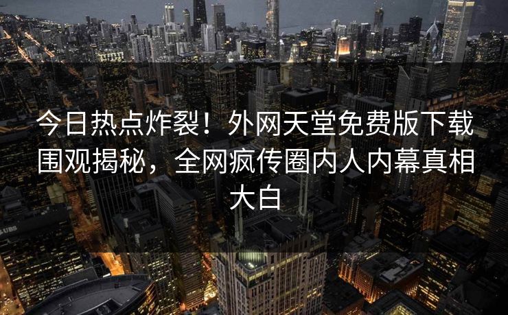 今日热点炸裂！外网天堂免费版下载围观揭秘，全网疯传圈内人内幕真相大白