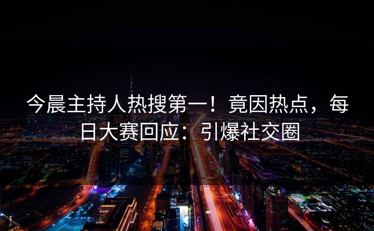 今晨主持人热搜第一！竟因热点，每日大赛回应：引爆社交圈