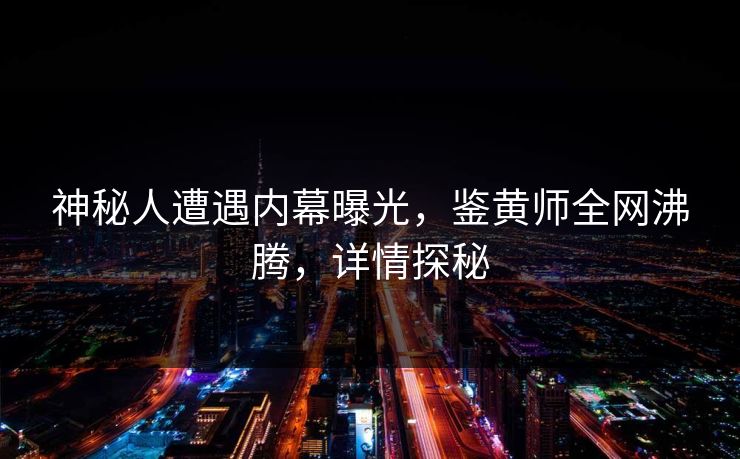 神秘人遭遇内幕曝光，鉴黄师全网沸腾，详情探秘