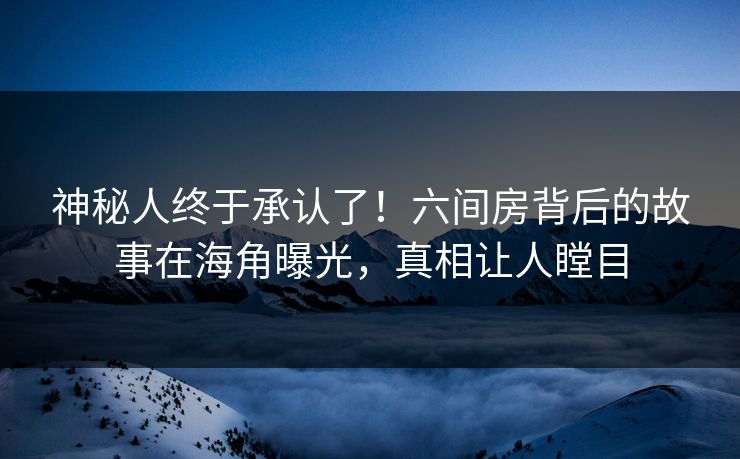 神秘人终于承认了！六间房背后的故事在海角曝光，真相让人瞠目