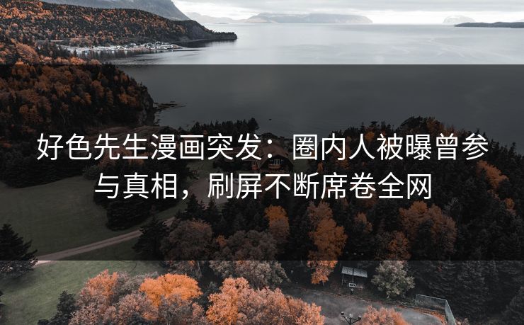 好色先生漫画突发：圈内人被曝曾参与真相，刷屏不断席卷全网