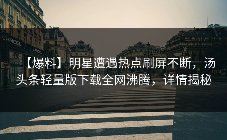 【爆料】明星遭遇热点刷屏不断，汤头条轻量版下载全网沸腾，详情揭秘