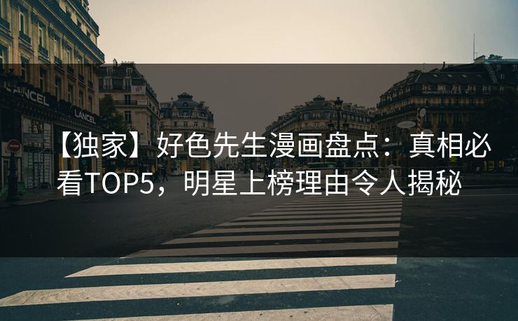 【独家】好色先生漫画盘点：真相必看TOP5，明星上榜理由令人揭秘