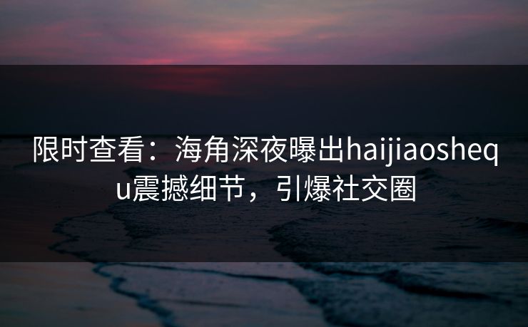 限时查看：海角深夜曝出haijiaoshequ震撼细节，引爆社交圈
