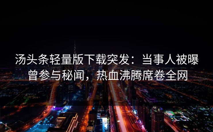 汤头条轻量版下载突发：当事人被曝曾参与秘闻，热血沸腾席卷全网