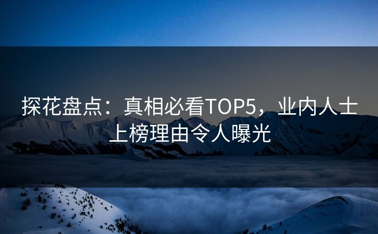探花盘点：真相必看TOP5，业内人士上榜理由令人曝光