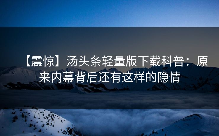 【震惊】汤头条轻量版下载科普：原来内幕背后还有这样的隐情