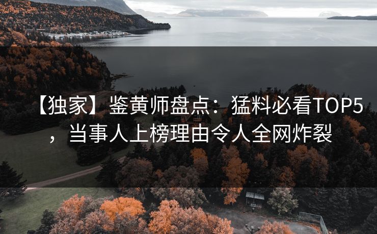 【独家】鉴黄师盘点：猛料必看TOP5，当事人上榜理由令人全网炸裂