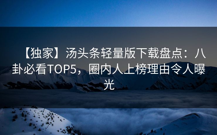 【独家】汤头条轻量版下载盘点：八卦必看TOP5，圈内人上榜理由令人曝光
