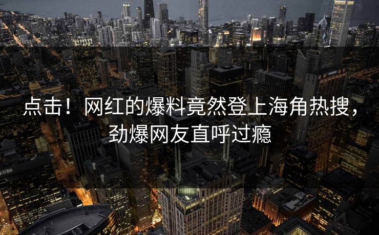 点击！网红的爆料竟然登上海角热搜，劲爆网友直呼过瘾