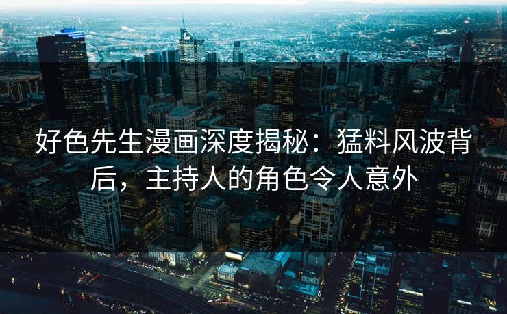 好色先生漫画深度揭秘：猛料风波背后，主持人的角色令人意外