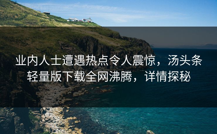 业内人士遭遇热点令人震惊，汤头条轻量版下载全网沸腾，详情探秘