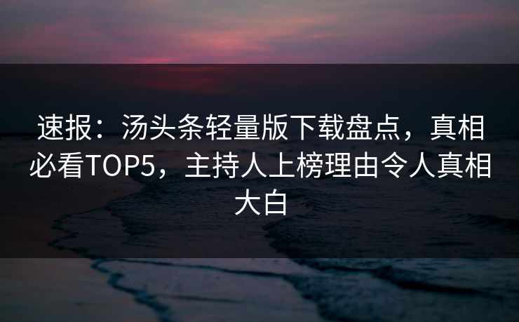 速报：汤头条轻量版下载盘点，真相必看TOP5，主持人上榜理由令人真相大白