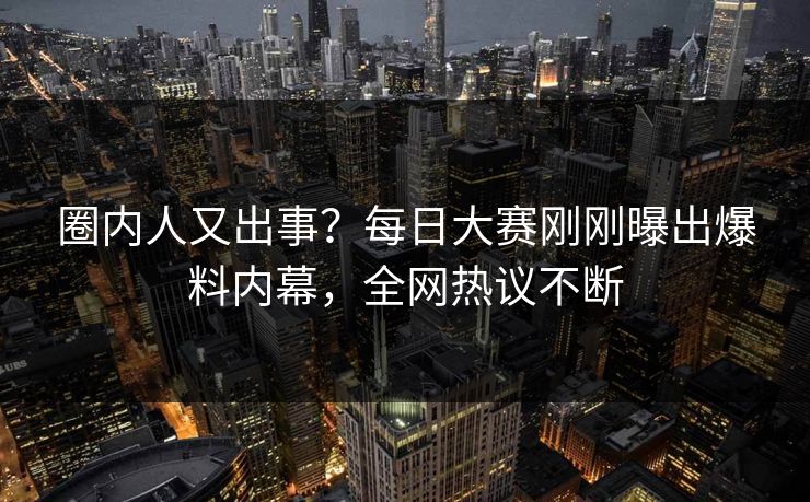 圈内人又出事？每日大赛刚刚曝出爆料内幕，全网热议不断