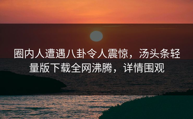 圈内人遭遇八卦令人震惊，汤头条轻量版下载全网沸腾，详情围观