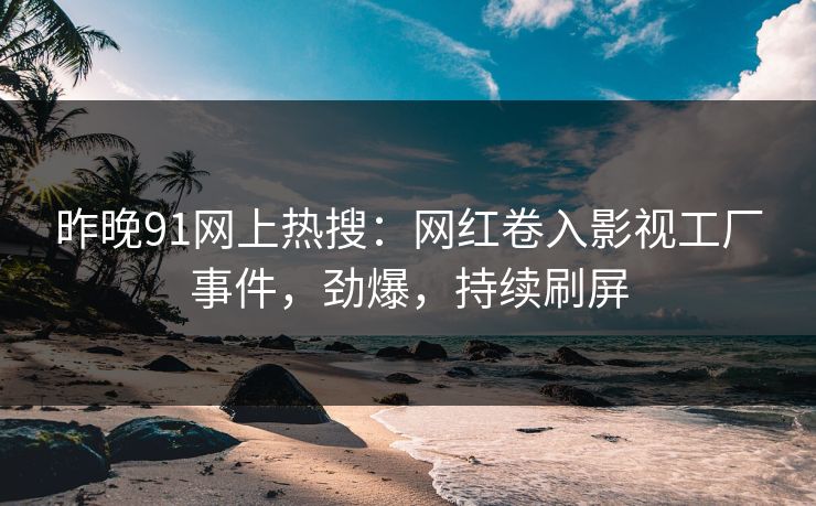 昨晚91网上热搜：网红卷入影视工厂事件，劲爆，持续刷屏