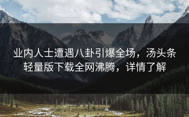 业内人士遭遇八卦引爆全场，汤头条轻量版下载全网沸腾，详情了解