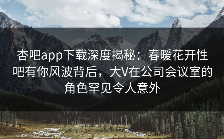 杏吧app下载深度揭秘：春暖花开性吧有你风波背后，大V在公司会议室的角色罕见令人意外