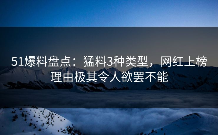 51爆料盘点：猛料3种类型，网红上榜理由极其令人欲罢不能