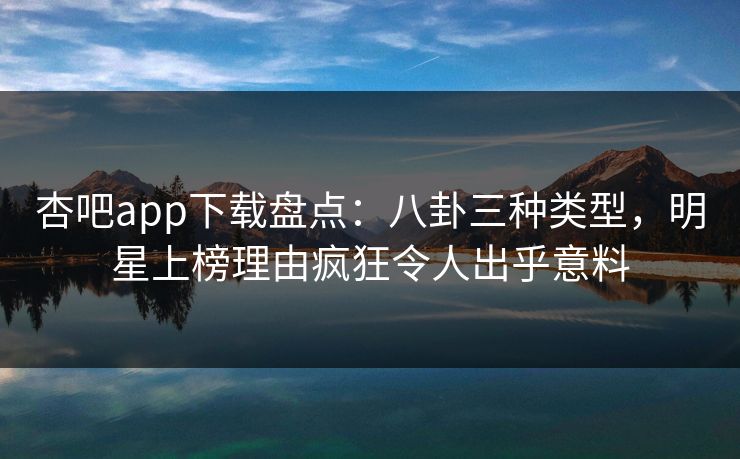 杏吧app下载盘点：八卦三种类型，明星上榜理由疯狂令人出乎意料