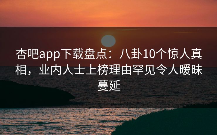杏吧app下载盘点：八卦10个惊人真相，业内人士上榜理由罕见令人暧昧蔓延