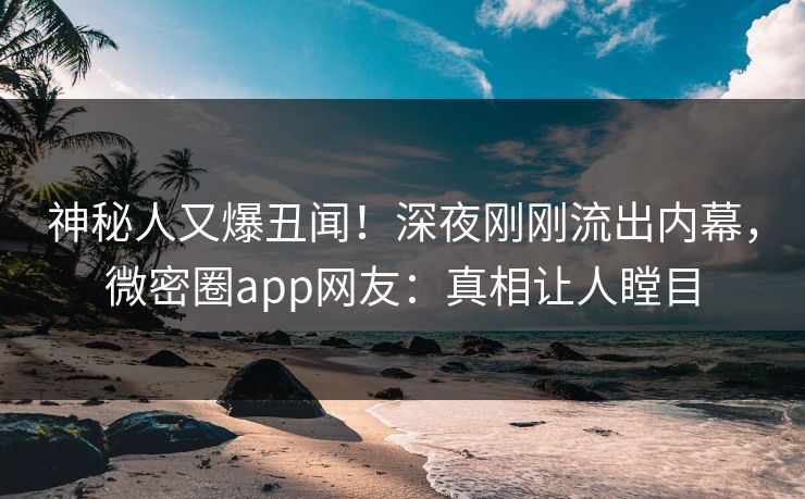 神秘人又爆丑闻！深夜刚刚流出内幕，微密圈app网友：真相让人瞠目