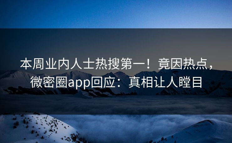本周业内人士热搜第一！竟因热点，微密圈app回应：真相让人瞠目