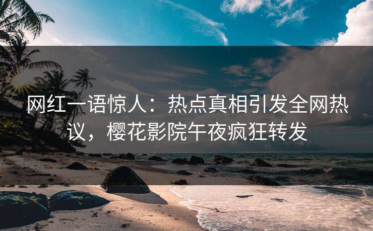 网红一语惊人：热点真相引发全网热议，樱花影院午夜疯狂转发