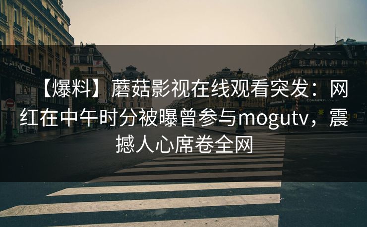 【爆料】蘑菇影视在线观看突发：网红在中午时分被曝曾参与mogutv，震撼人心席卷全网