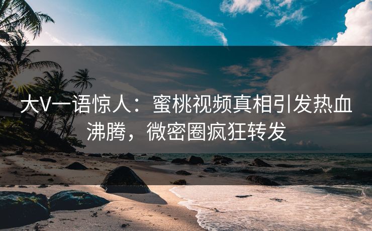 大V一语惊人：蜜桃视频真相引发热血沸腾，微密圈疯狂转发
